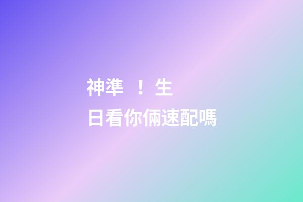 神準！生日看你倆速配嗎